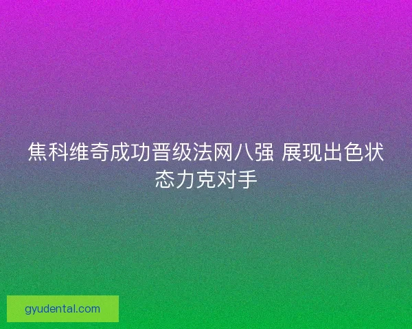 焦科维奇成功晋级法网八强 展现出色状态力克对手