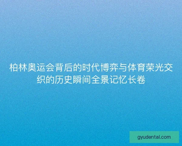 柏林奥运会背后的时代博弈与体育荣光交织的历史瞬间全景记忆长卷