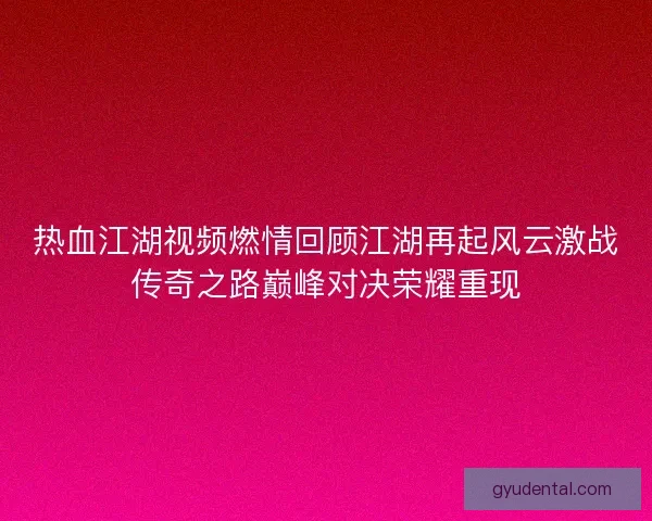 热血江湖视频燃情回顾江湖再起风云激战传奇之路巅峰对决荣耀重现