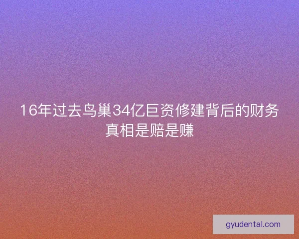 16年过去鸟巢34亿巨资修建背后的财务真相是赔是赚