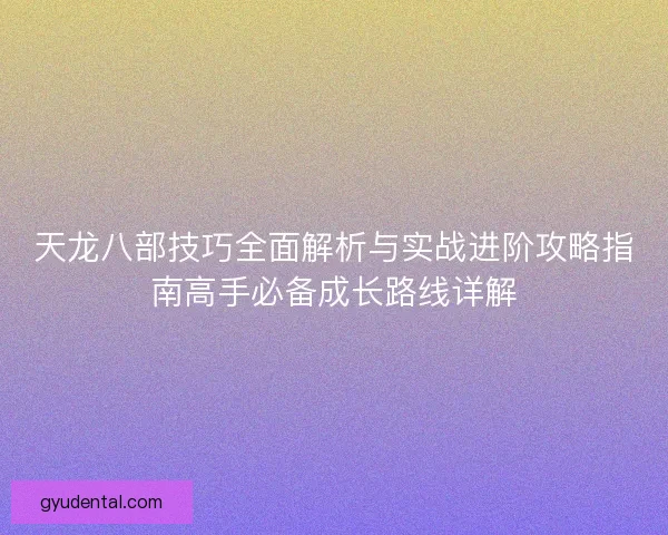 天龙八部技巧全面解析与实战进阶攻略指南高手必备成长路线详解