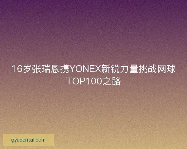 16岁张瑞恩携YONEX新锐力量挑战网球TOP100之路