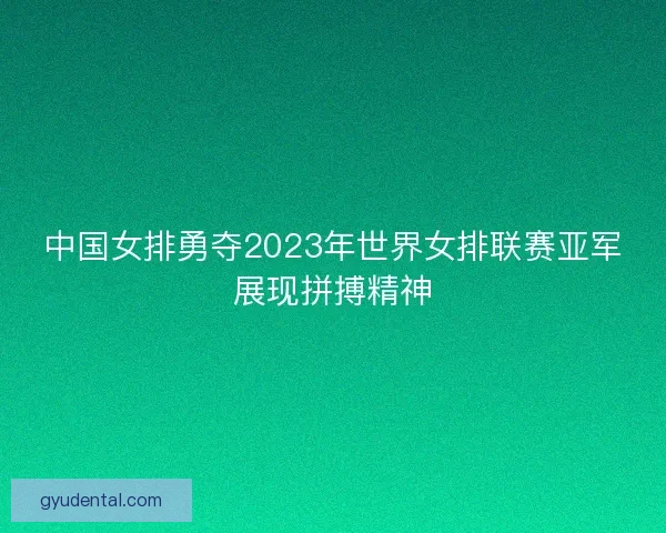 中国女排勇夺2023年世界女排联赛亚军展现拼搏精神