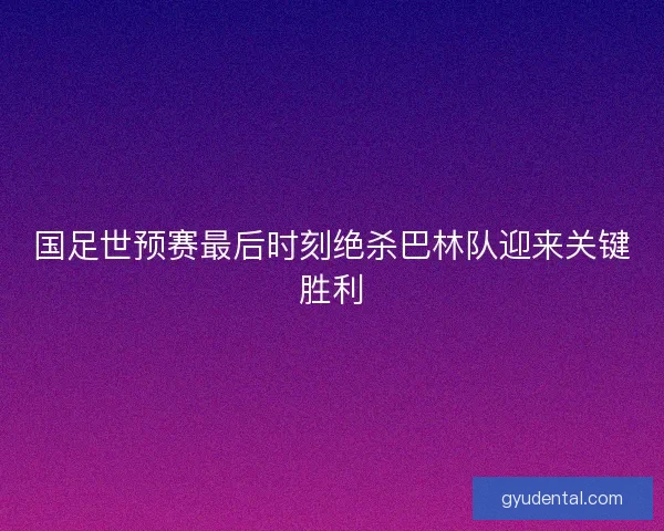 国足世预赛最后时刻绝杀巴林队迎来关键胜利