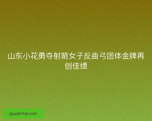 山东小花勇夺射箭女子反曲弓团体金牌再创佳绩