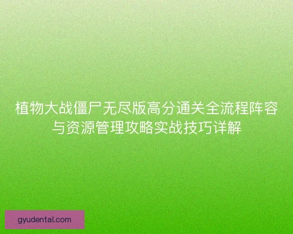 植物大战僵尸无尽版高分通关全流程阵容与资源管理攻略实战技巧详解