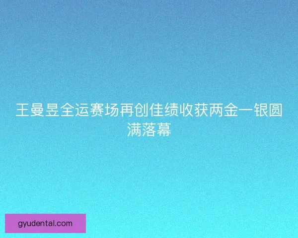 王曼昱全运赛场再创佳绩收获两金一银圆满落幕 王曼昱全运赛场再创佳绩收获两金一银圆满落幕