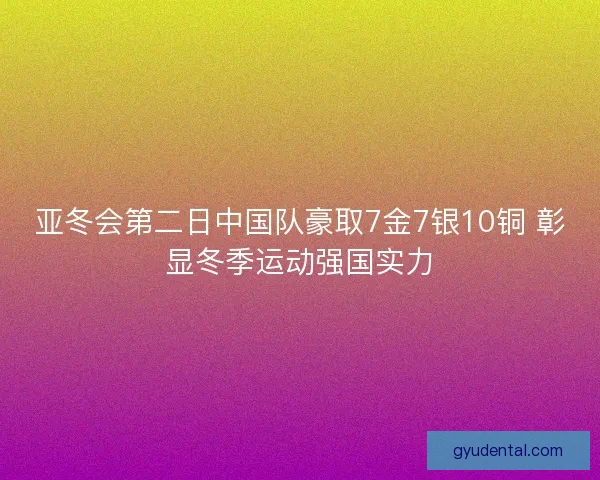 亚冬会第二日中国队豪取7金7银10铜 彰显冬季运动强国实力