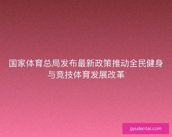 国家体育总局发布最新政策推动全民健身与竞技体育发展改革