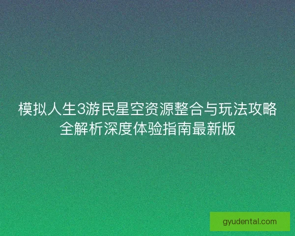 模拟人生3游民星空资源整合与玩法攻略全解析深度体验指南最新版