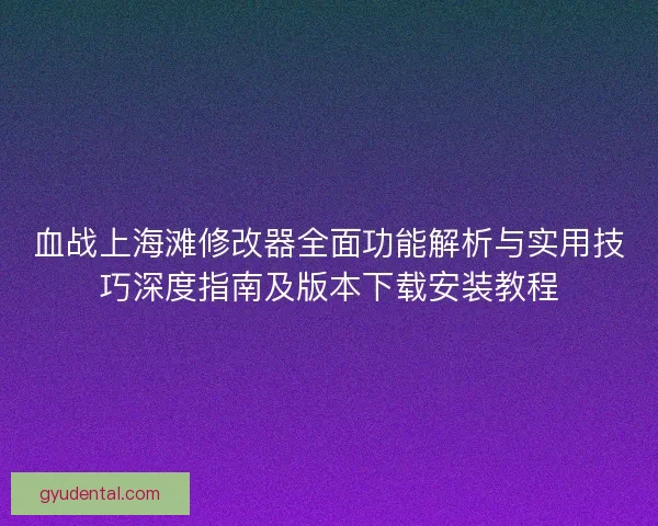 血战上海滩修改器全面功能解析与实用技巧深度指南及版本下载安装教程