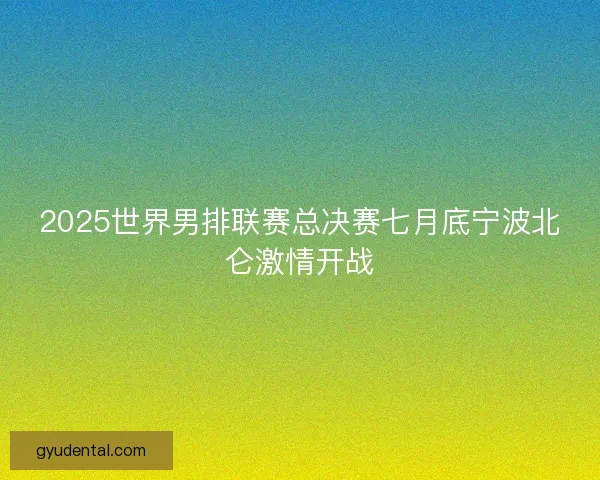 2025世界男排联赛总决赛七月底宁波北仑激情开战 2025世界男排联赛总决赛七月底宁波北仑激情开战