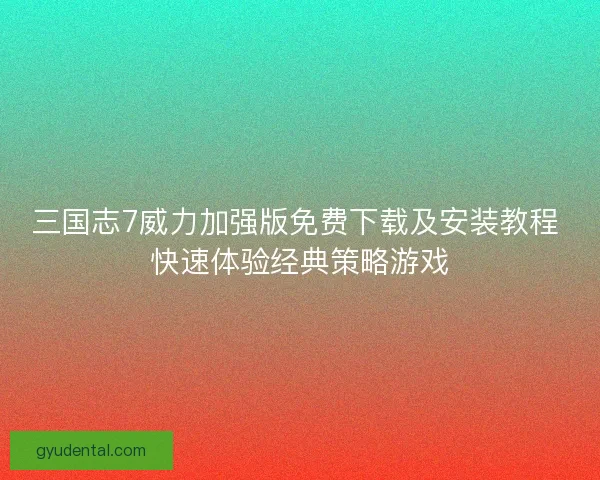 三国志7威力加强版免费下载及安装教程 快速体验经典策略游戏