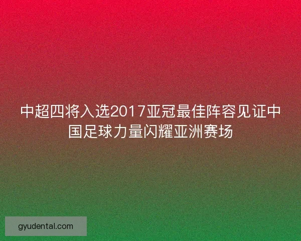 中超四将入选2017亚冠最佳阵容见证中国足球力量闪耀亚洲赛场