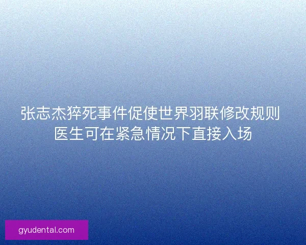 张志杰猝死事件促使世界羽联修改规则 医生可在紧急情况下直接入场