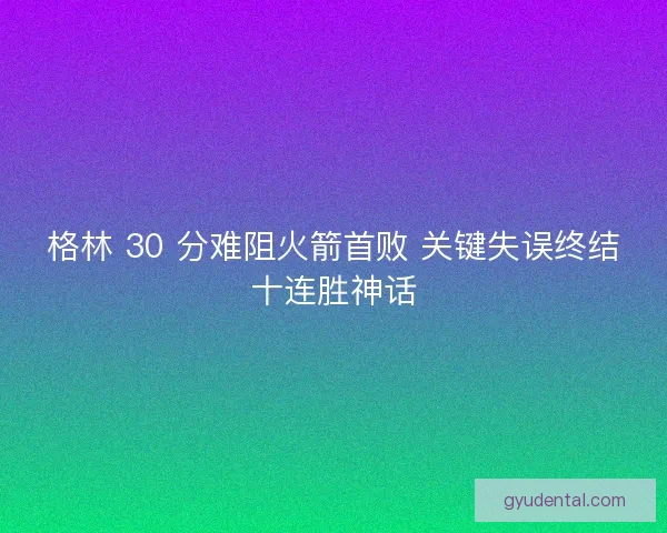 格林 30 分难阻火箭首败 关键失误终结十连胜神话