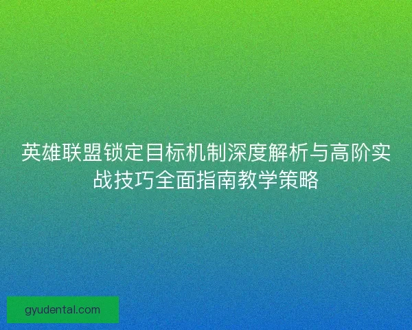 英雄联盟锁定目标机制深度解析与高阶实战技巧全面指南教学策略