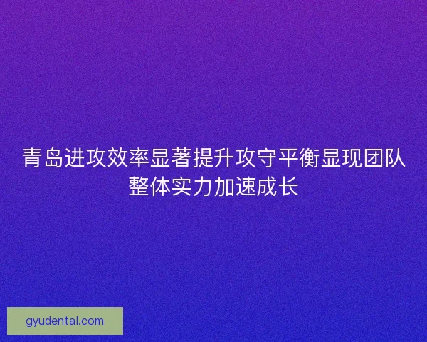 青岛进攻效率显著提升攻守平衡显现团队整体实力加速成长