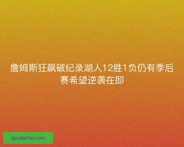 詹姆斯狂飙破纪录湖人12胜1负仍有季后赛希望逆袭在即 詹姆斯狂飙破纪录湖人12胜1负仍有季后赛希望逆袭在即