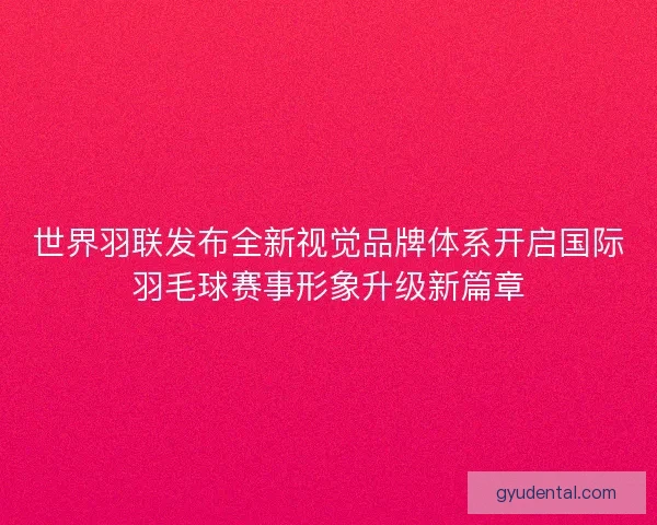 世界羽联发布全新视觉品牌体系开启国际羽毛球赛事形象升级新篇章 世界羽联发布全新视觉品牌体系开启国际羽毛球赛事形象升级新篇章
