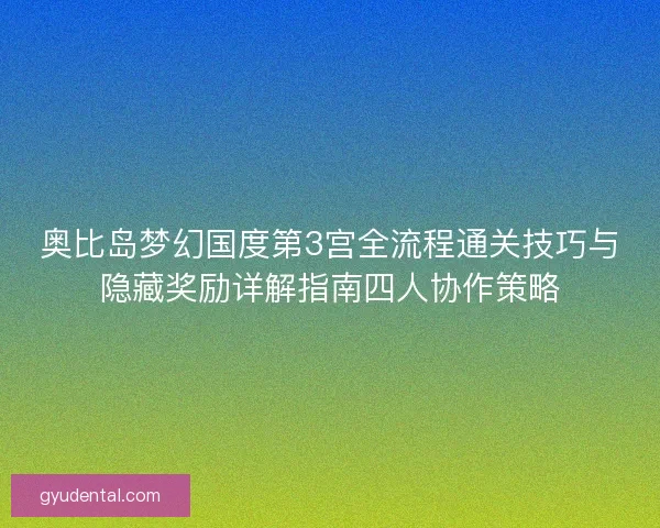 奥比岛梦幻国度第3宫全流程通关技巧与隐藏奖励详解指南四人协作策略 奥比岛梦幻国度第3宫全流程通关技巧与隐藏奖励详解指南四人协作策略
