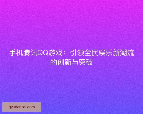 手机腾讯QQ游戏：引领全民娱乐新潮流的创新与突破