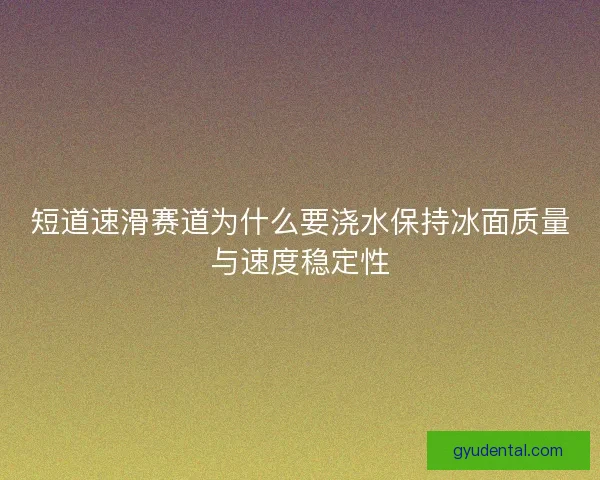 短道速滑赛道为什么要浇水保持冰面质量与速度稳定性