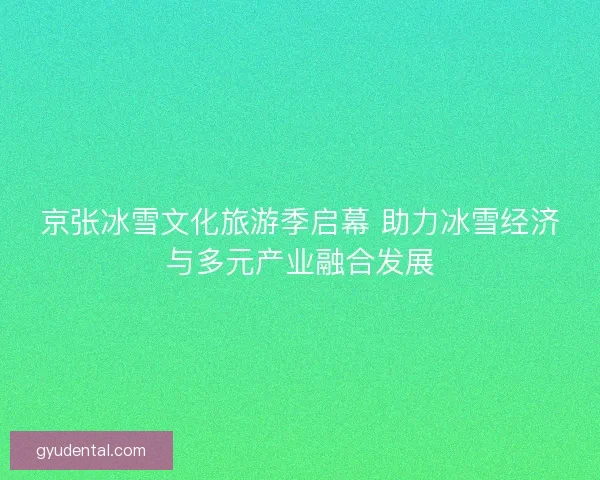京张冰雪文化旅游季启幕 助力冰雪经济与多元产业融合发展 京张冰雪文化旅游季启幕 助力冰雪经济与多元产业融合发展