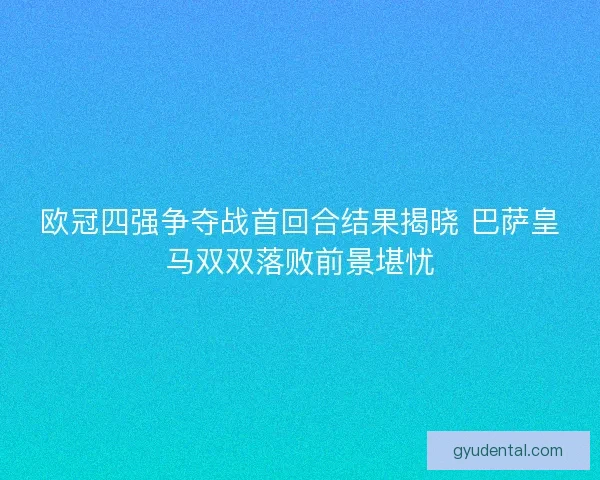 欧冠四强争夺战首回合结果揭晓 巴萨皇马双双落败前景堪忧
