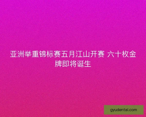 亚洲举重锦标赛五月江山开赛 六十枚金牌即将诞生