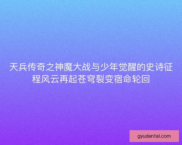 天兵传奇之神魔大战与少年觉醒的史诗征程风云再起苍穹裂变宿命轮回