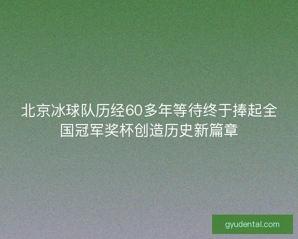 北京冰球队历经60多年等待终于捧起全国冠军奖杯创造历史新篇章