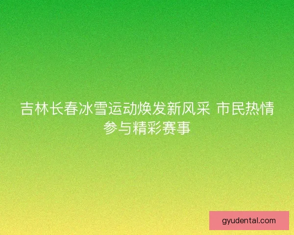 吉林长春冰雪运动焕发新风采 市民热情参与精彩赛事