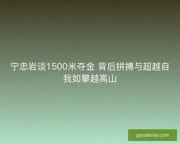 宁忠岩谈1500米夺金 背后拼搏与超越自我如攀越高山