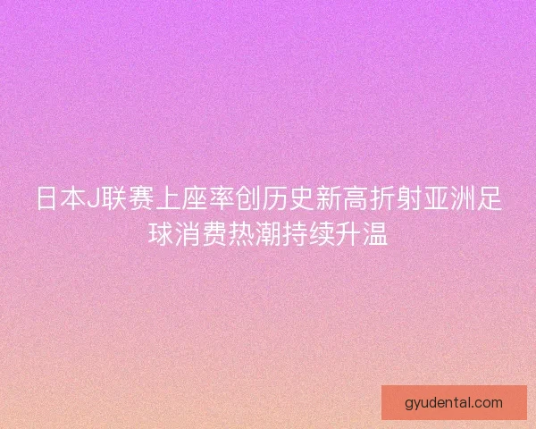 日本J联赛上座率创历史新高折射亚洲足球消费热潮持续升温