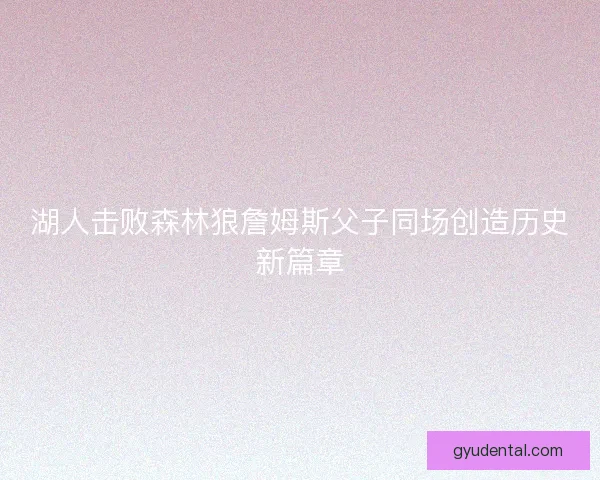 湖人击败森林狼詹姆斯父子同场创造历史新篇章